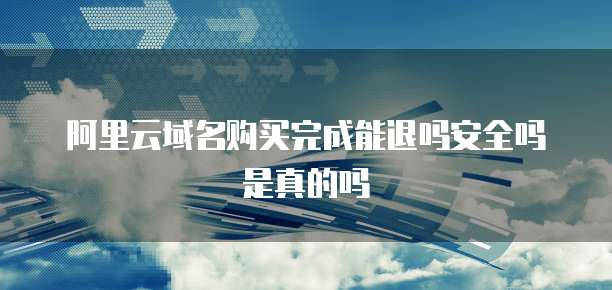 阿里云域名购买完成能退吗安全吗是真的吗