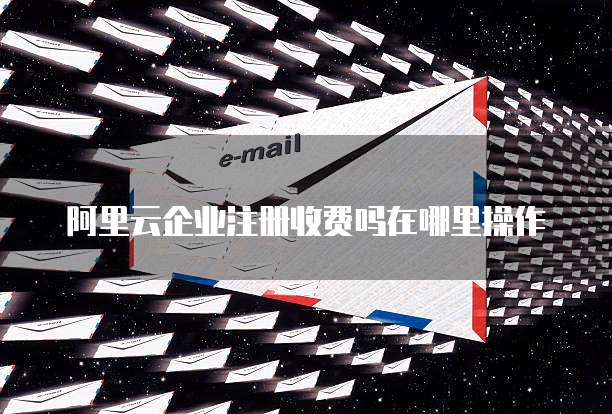 阿里云企业注册收费吗在哪里操作