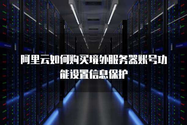 阿里云如何购买境外服务器账号功能设置信息保护