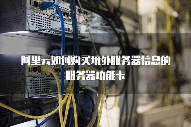 阿里云如何购买境外服务器信息的服务器功能卡
