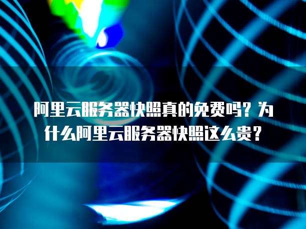 阿里云服务器快照真的免费吗?为什么阿里云服务器快照这么贵?