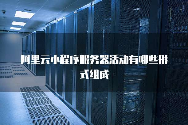 阿里云小程序服务器活动有哪些形式组成