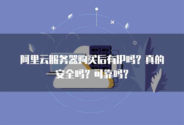 阿里云服务器购买后有IP吗?真的安全吗?可靠吗?