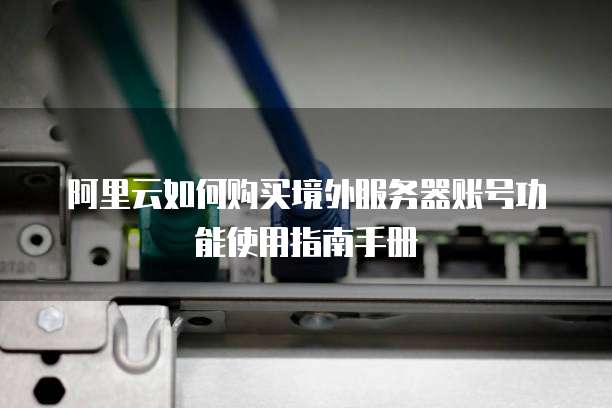 阿里云如何购买境外服务器账号功能使用指南手册