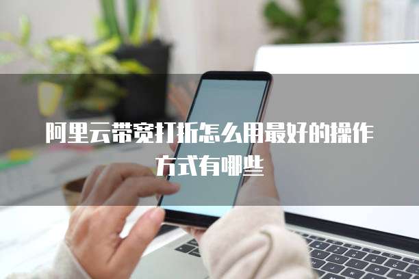 阿里云带宽打折怎么用最好的操作方式有哪些