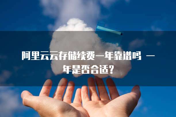 阿里云云存储续费一年靠谱吗 一年是否合适？
