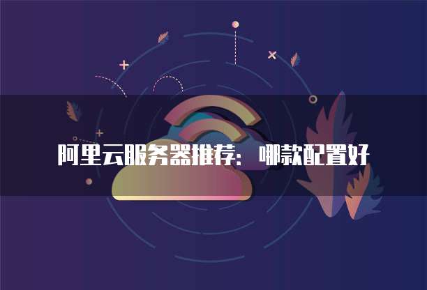 阿里云服务器推荐:哪款配置好