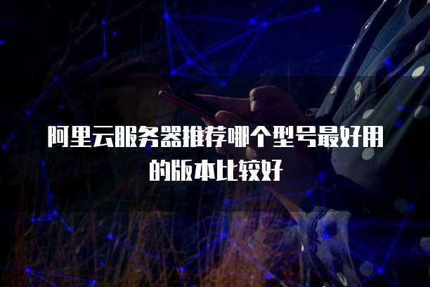 阿里云服务器推荐哪个型号最好用的版本比较好