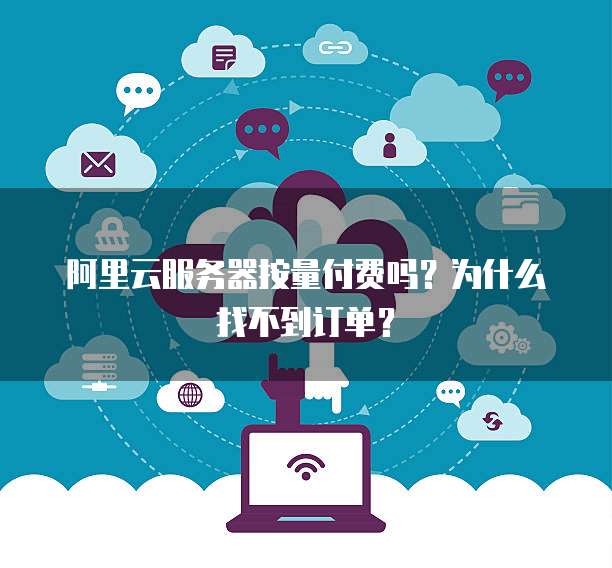 阿里云服务器按量付费吗?为什么找不到订单?