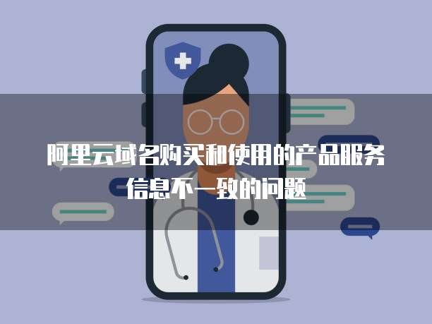 阿里云域名购买和使用的产品服务信息不一致的问题