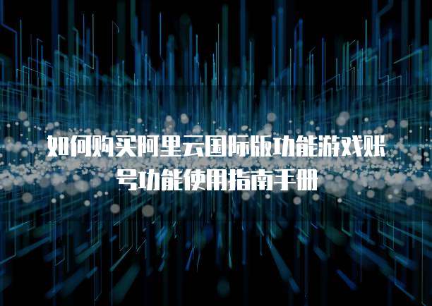 如何购买阿里云国际版功能游戏账号功能使用指南手册