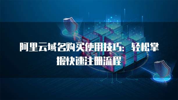 阿里云域名购买使用技巧：轻松掌握快速注册流程