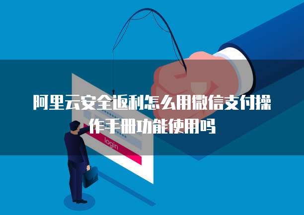 阿里云安全返利怎么用微信支付操作手册功能使用吗