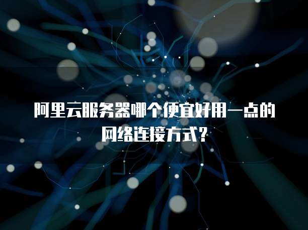 阿里云服务器哪个便宜好用一点的网络连接方式?