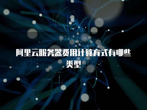 阿里云服务器费用计算方式有哪些类型