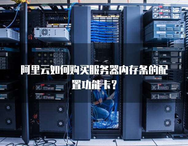 阿里云如何购买服务器内存条的配置功能卡?
