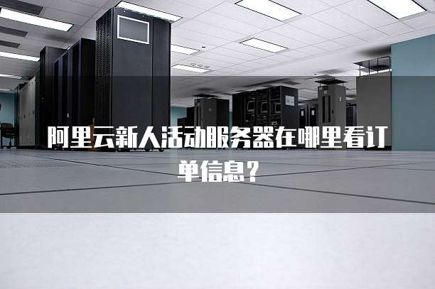阿里云新人活动服务器在哪里看订单信息?