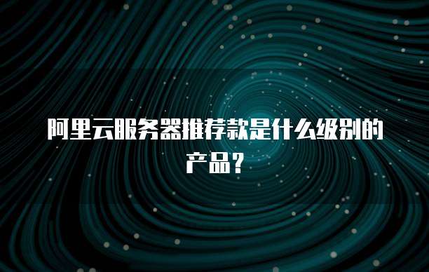 阿里云服务器推荐款是什么级别的产品?