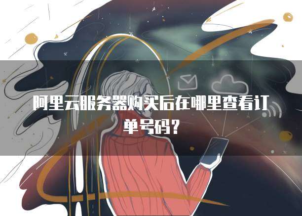 阿里云服务器购买后在哪里查看订单号码?