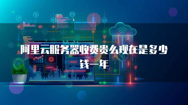 阿里云服务器收费贵么现在是多少钱一年