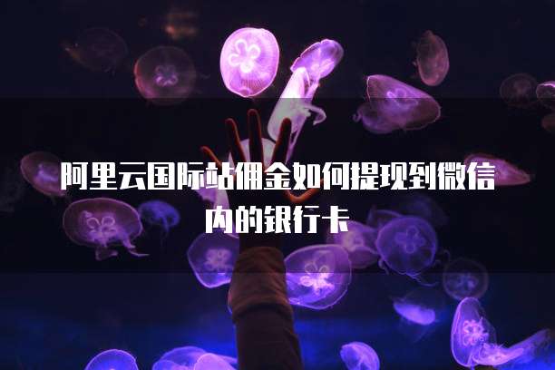 阿里云国际站佣金如何提现到微信内的银行卡