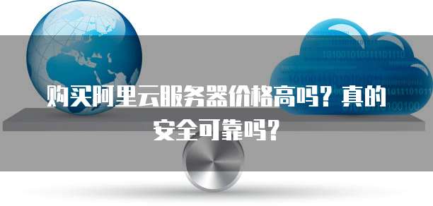 购买阿里云服务器价格高吗?真的安全可靠吗?