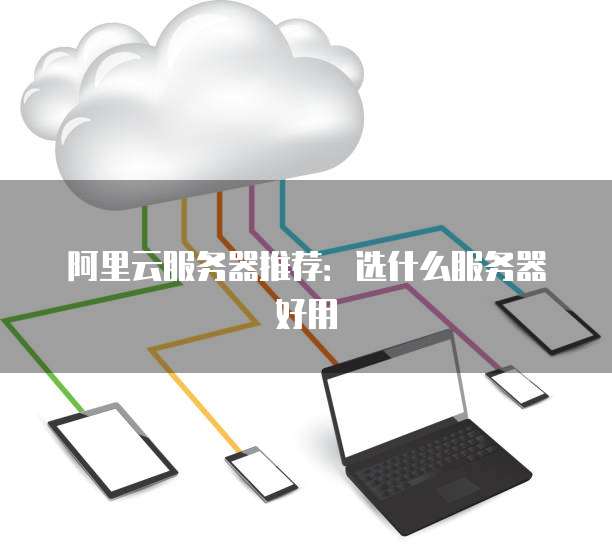 阿里云服务器推荐:选什么服务器好用