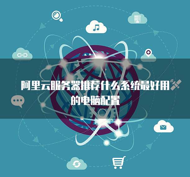 阿里云服务器推荐什么系统最好用的电脑配置