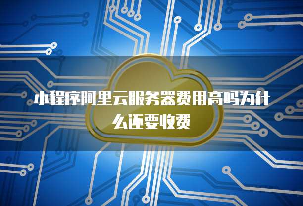 小程序阿里云服务器费用高吗为什么还要收费