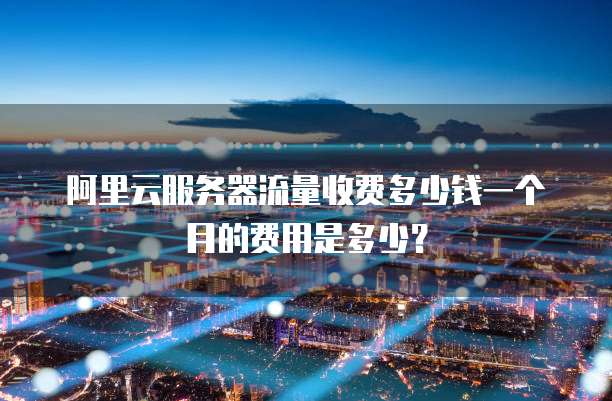 阿里云服务器流量收费多少钱一个月的费用是多少?