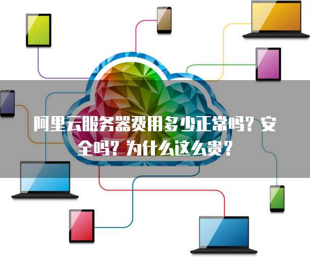 阿里云服务器费用多少正常吗?安全吗?为什么这么贵?