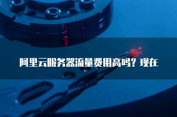 阿里云服务器流量费用高吗？现在