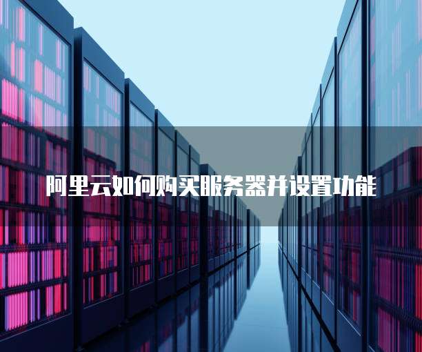 阿里云如何购买服务器并设置功能