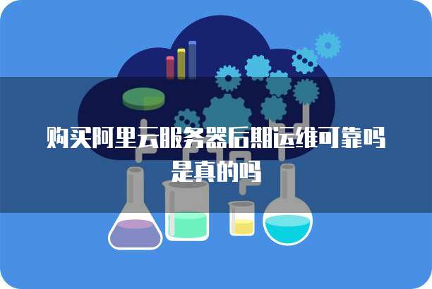 购买阿里云服务器后期运维可靠吗是真的吗