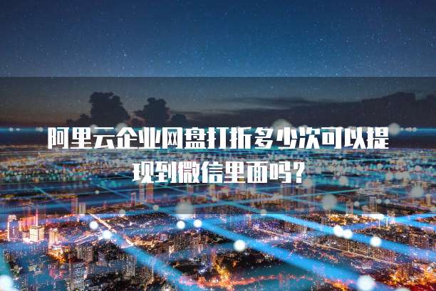 阿里云企业网盘打折多少次可以提现到微信里面吗?