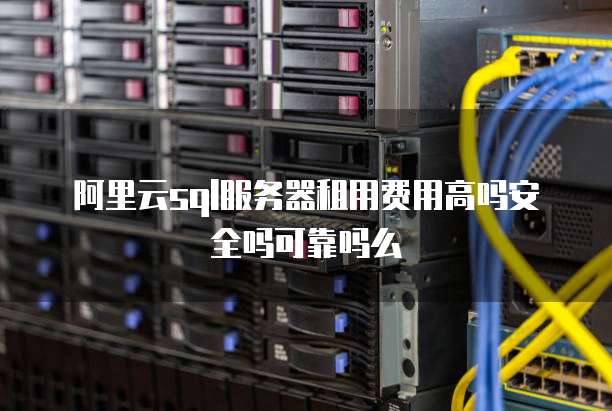 阿里云sql服务器租用费用高吗安全吗可靠吗么