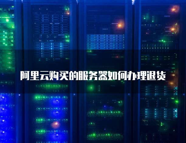 阿里云购买的服务器如何办理退货