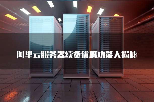 阿里云服务器续费优惠功能大揭秘