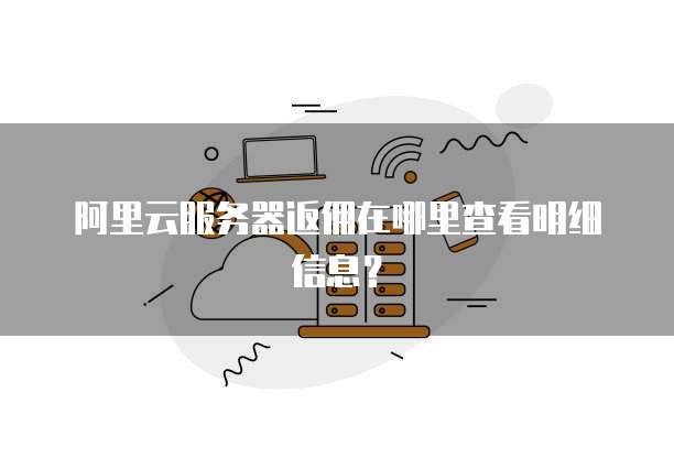 阿里云服务器返佣在哪里查看明细信息?