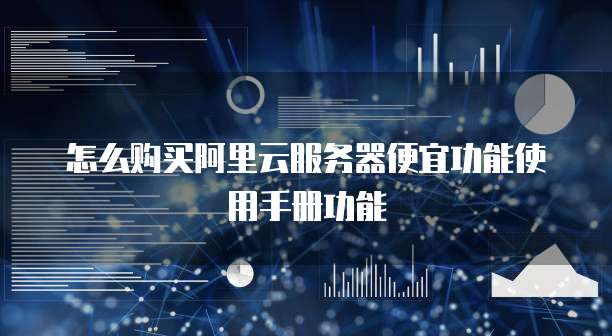 怎么购买阿里云服务器便宜功能使用手册功能