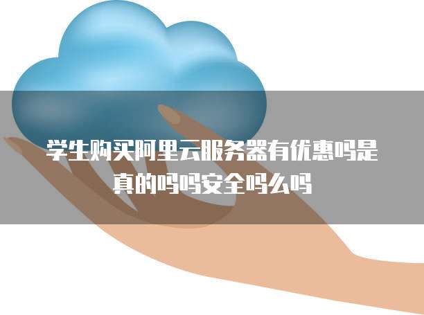 学生购买阿里云服务器有优惠吗是真的吗吗安全吗么吗