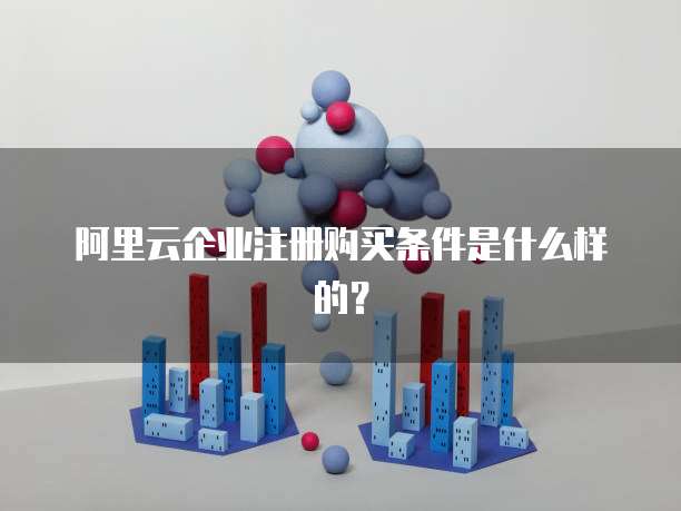 阿里云企业注册购买条件是什么样的?