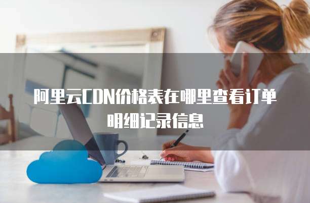 阿里云CDN价格表在哪里查看订单明细记录信息