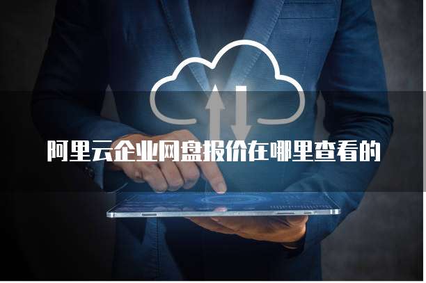 阿里云企业网盘报价在哪里查看的