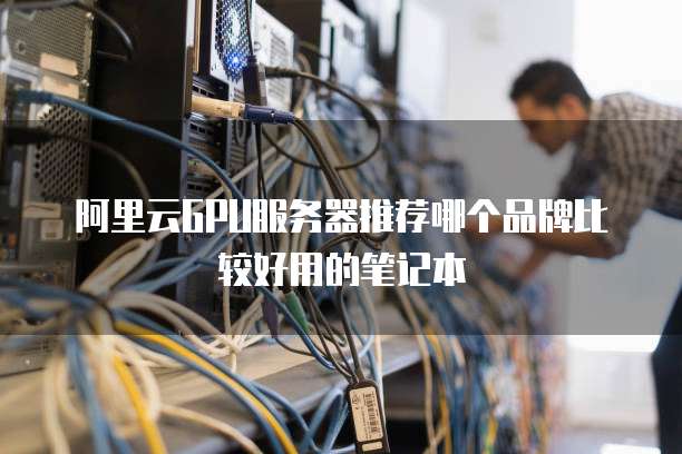 阿里云GPU服务器推荐哪个品牌比较好用的笔记本