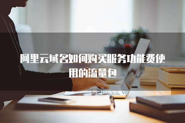 阿里云域名如何购买服务功能费使用的流量包