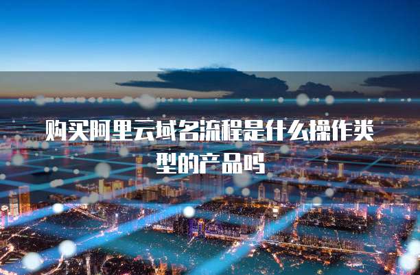 购买阿里云域名流程是什么操作类型的产品吗