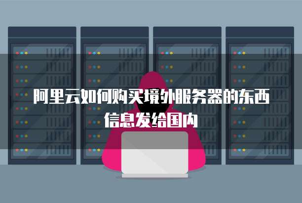 阿里云如何购买境外服务器的东西信息发给国内