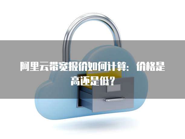 阿里云带宽报价如何计算:价格是高还是低?