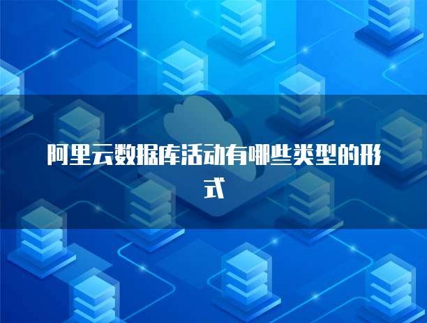 阿里云数据库活动有哪些类型的形式